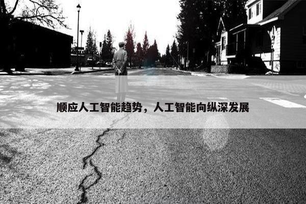 顺应人工智能趋势，人工智能向纵深发展