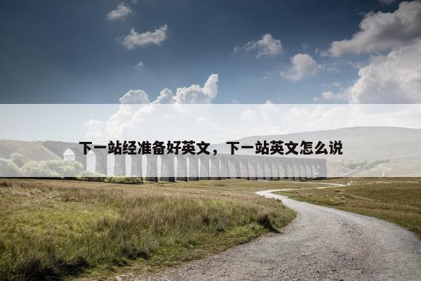 下一站经准备好英文，下一站英文怎么说