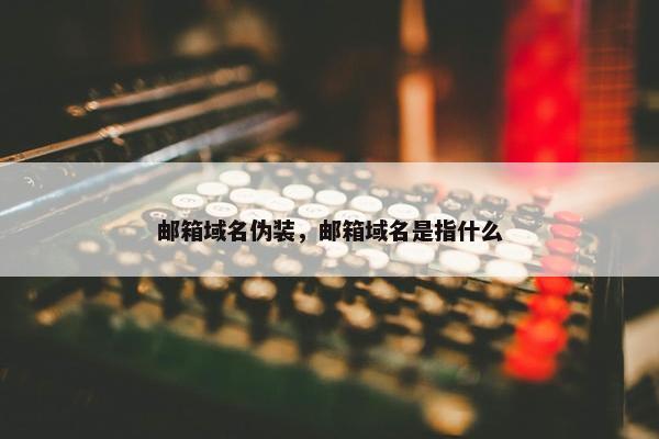 邮箱域名伪装，邮箱域名是指什么
