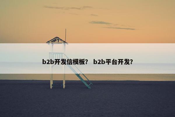 b2b开发信模板？ b2b平台开发？