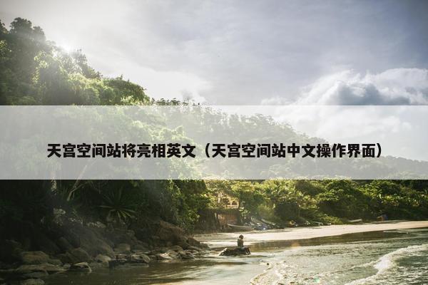 天宫空间站将亮相英文（天宫空间站中文操作界面）