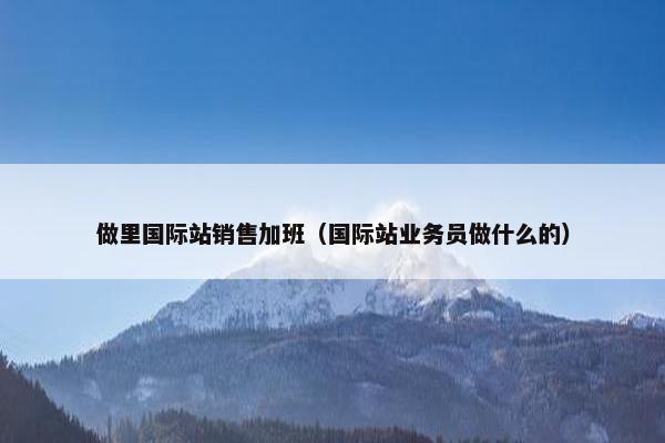 做里国际站销售加班（国际站业务员做什么的）