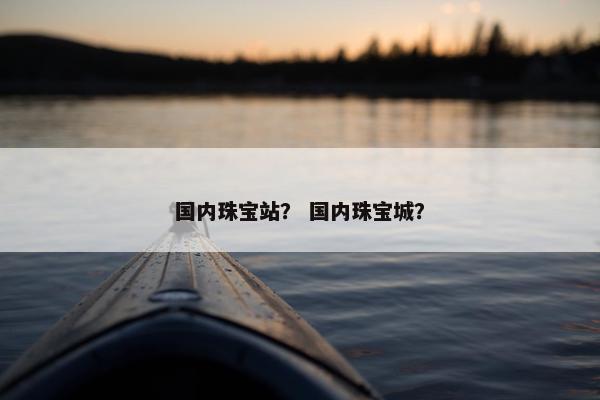 国内珠宝站？ 国内珠宝城？