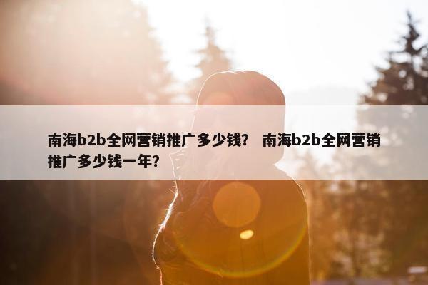 南海b2b全网营销推广多少钱？ 南海b2b全网营销推广多少钱一年？