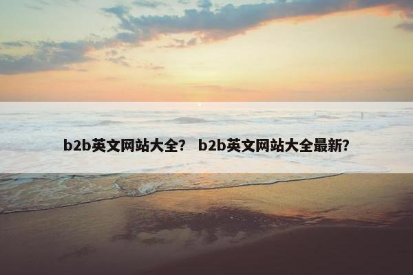 b2b英文网站大全？ b2b英文网站大全最新？