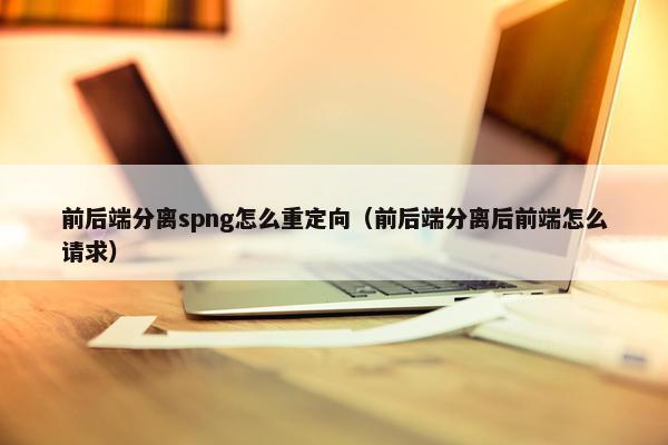 前后端分离spng怎么重定向（前后端分离后前端怎么请求）