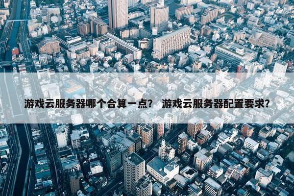 游戏云服务器哪个合算一点？ 游戏云服务器配置要求？