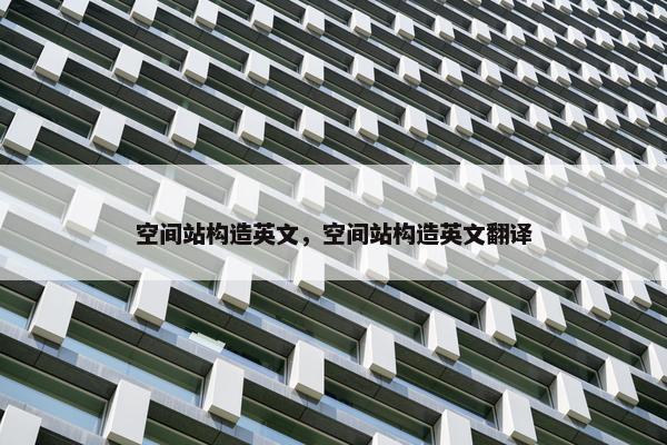 空间站构造英文，空间站构造英文翻译