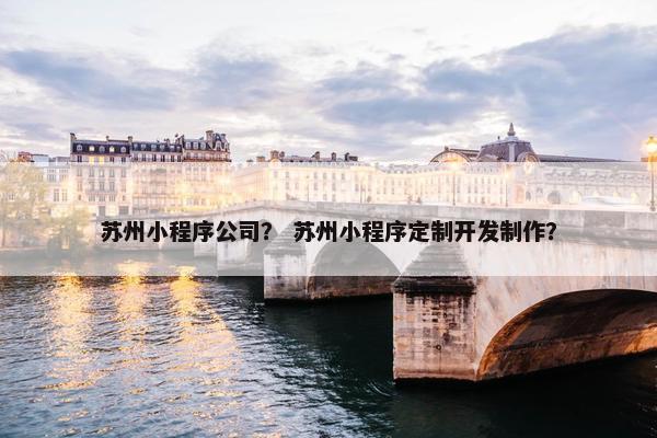 苏州小程序公司？ 苏州小程序定制开发制作？