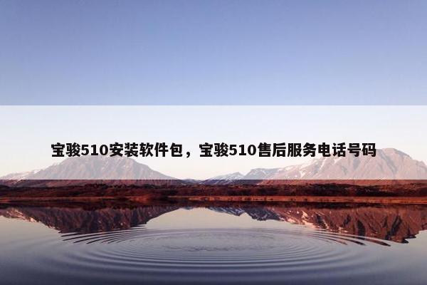 宝骏510安装软件包，宝骏510售后服务电话号码