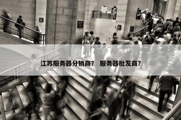 江苏服务器分销商？ 服务器批发商？