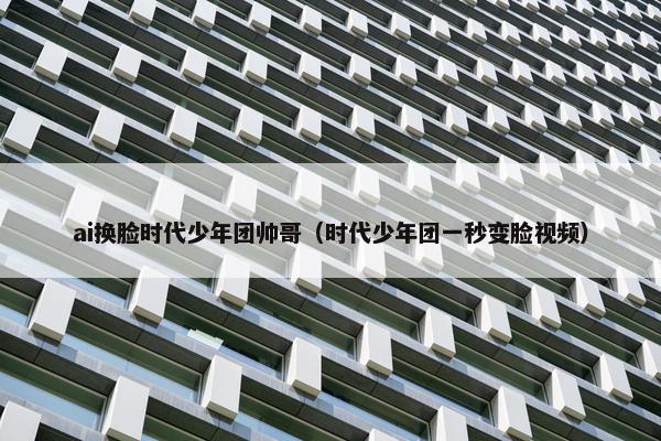 ai换脸时代少年团帅哥（时代少年团一秒变脸视频）