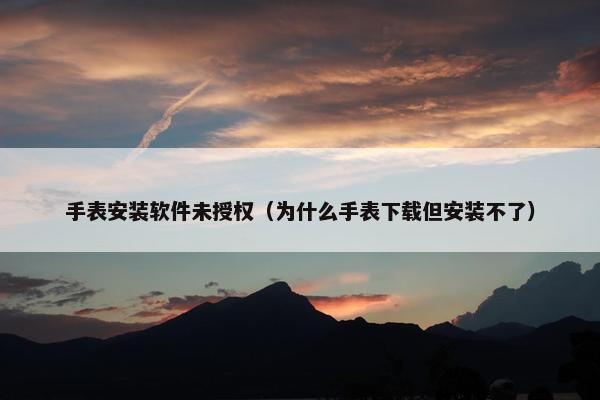 手表安装软件未授权（为什么手表下载但安装不了）