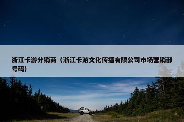 浙江卡游分销商（浙江卡游文化传播有限公司市场营销部号码）