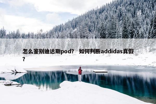 怎么鉴别迪达斯pod？ 如何判断addidas真假？
