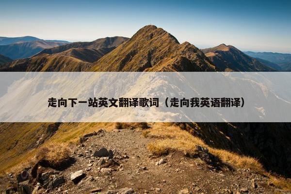 走向下一站英文翻译歌词（走向我英语翻译）