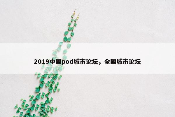2019中国pod城市论坛，全国城市论坛