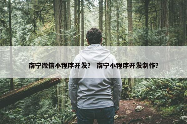 南宁微信小程序开发？ 南宁小程序开发制作？