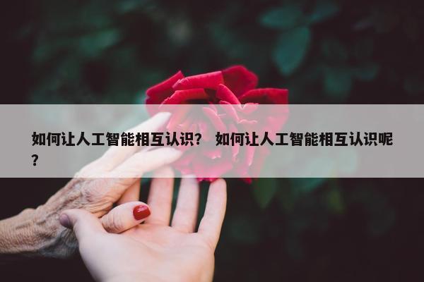 如何让人工智能相互认识？ 如何让人工智能相互认识呢？