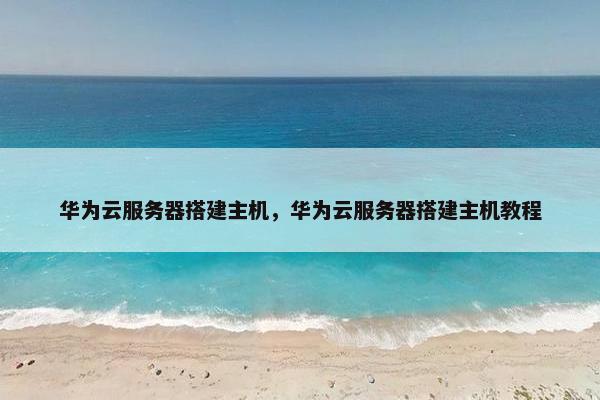 华为云服务器搭建主机，华为云服务器搭建主机教程
