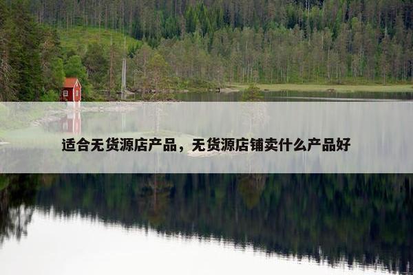 适合无货源店产品，无货源店铺卖什么产品好