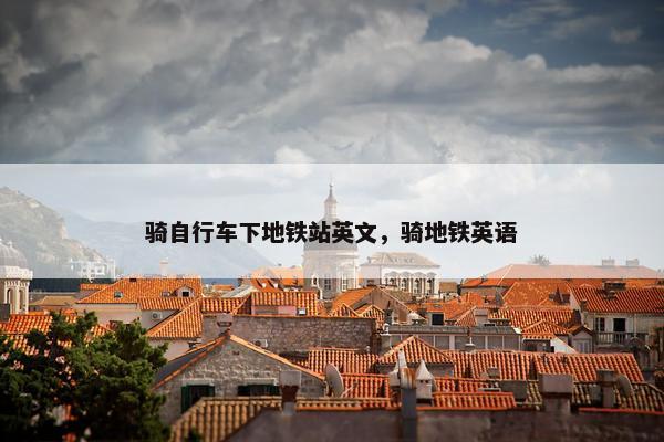 骑自行车下地铁站英文，骑地铁英语