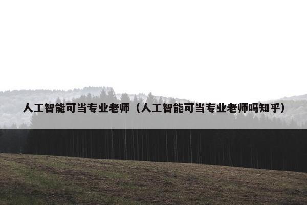 人工智能可当专业老师（人工智能可当专业老师吗知乎）