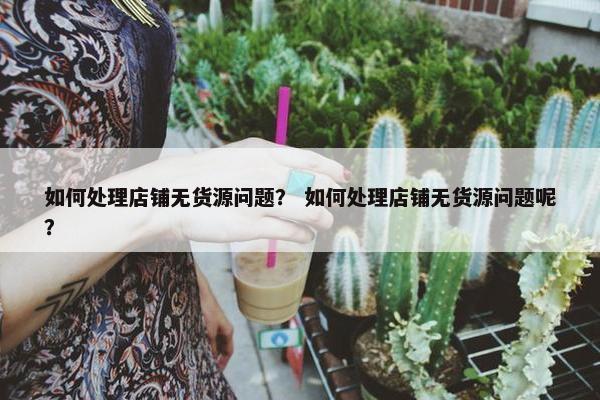 如何处理店铺无货源问题？ 如何处理店铺无货源问题呢？