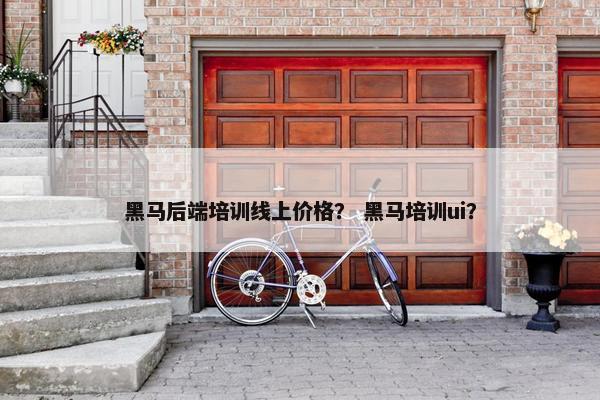 黑马后端培训线上价格？ 黑马培训ui？