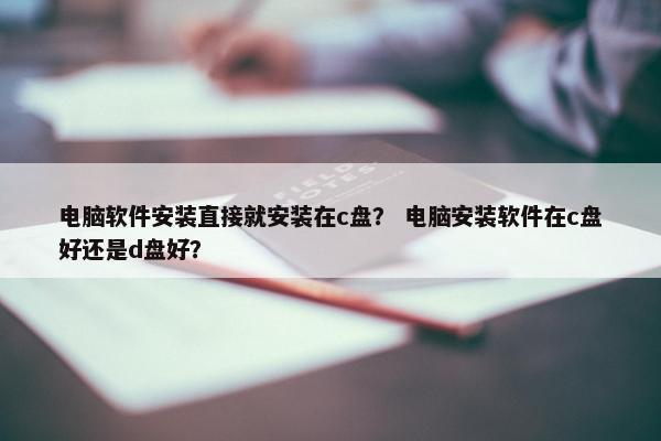 电脑软件安装直接就安装在c盘？ 电脑安装软件在c盘好还是d盘好？
