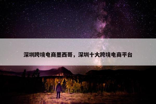 深圳跨境电商墨西哥，深圳十大跨境电商平台