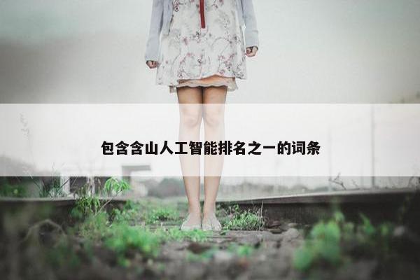 包含含山人工智能排名之一的词条