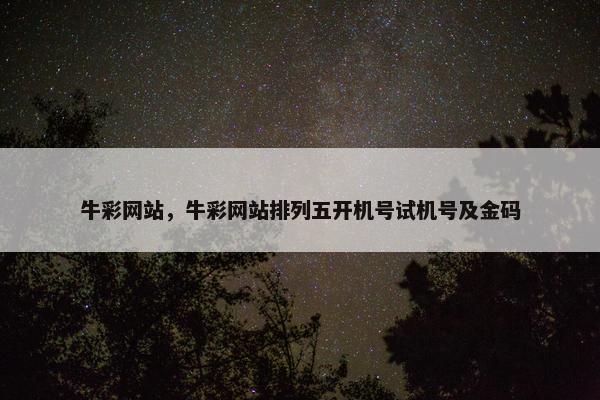 牛彩网站，牛彩网站排列五开机号试机号及金码