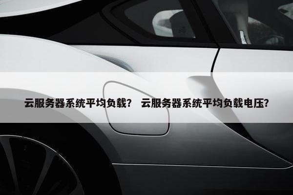 云服务器系统平均负载？ 云服务器系统平均负载电压？
