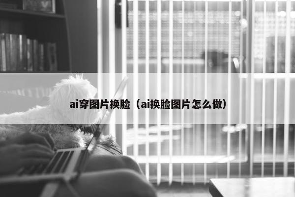 ai穿图片换脸（ai换脸图片怎么做）