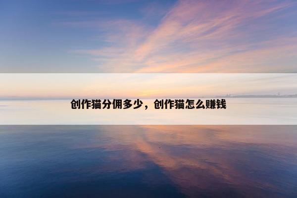 创作猫分佣多少，创作猫怎么赚钱
