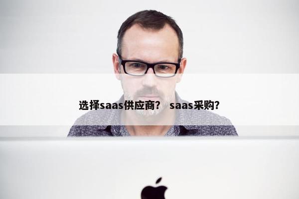 选择saas供应商？ saas采购？