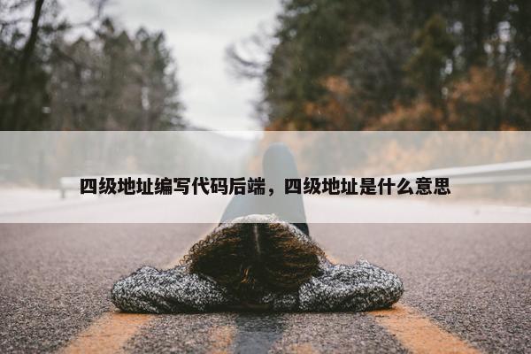 四级地址编写代码后端，四级地址是什么意思