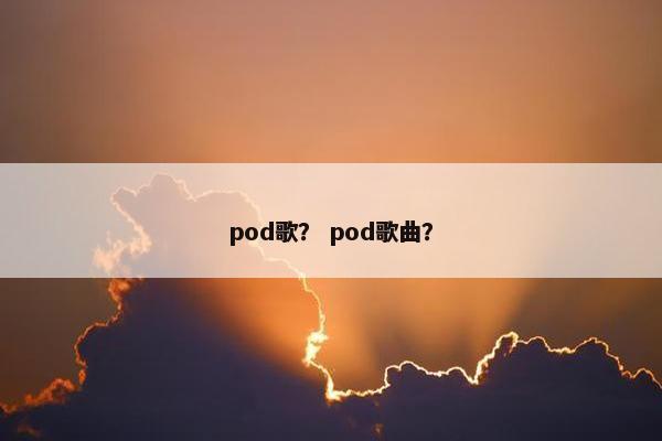 pod歌？ pod歌曲？