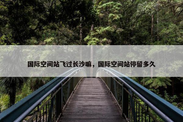 国际空间站飞过长沙嘛，国际空间站停留多久