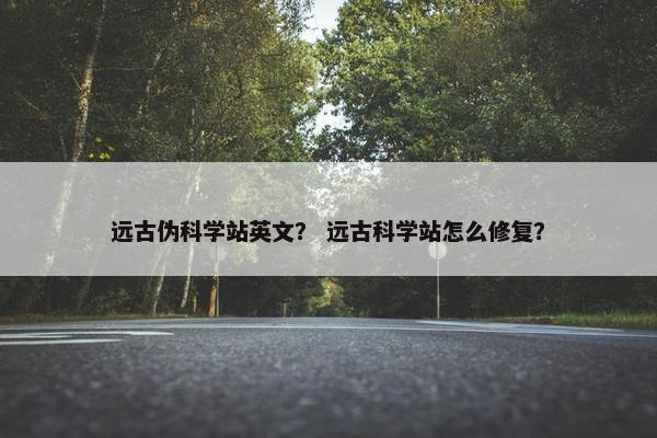远古伪科学站英文？ 远古科学站怎么修复？