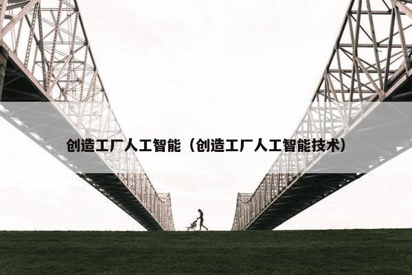 创造工厂人工智能（创造工厂人工智能技术）