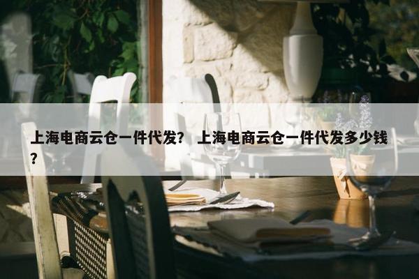 上海电商云仓一件代发？ 上海电商云仓一件代发多少钱？