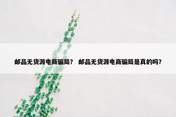 邮品无货源电商骗局？ 邮品无货源电商骗局是真的吗？