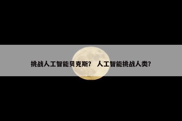 挑战人工智能贝克斯？ 人工智能挑战人类？