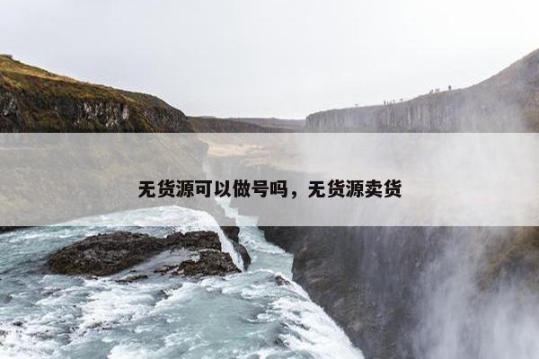无货源可以做号吗，无货源卖货
