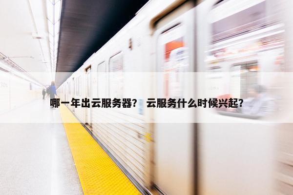 哪一年出云服务器？ 云服务什么时候兴起？