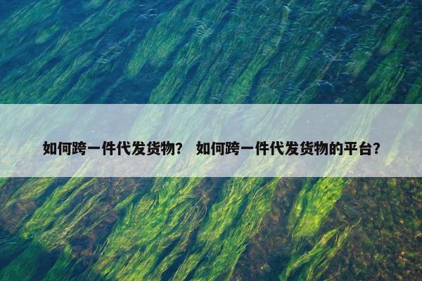 如何跨一件代发货物？ 如何跨一件代发货物的平台？