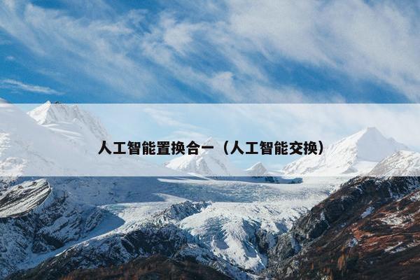 人工智能置换合一（人工智能交换）