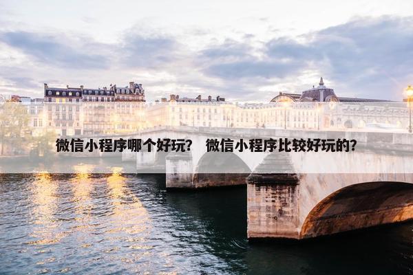 微信小程序哪个好玩？ 微信小程序比较好玩的？